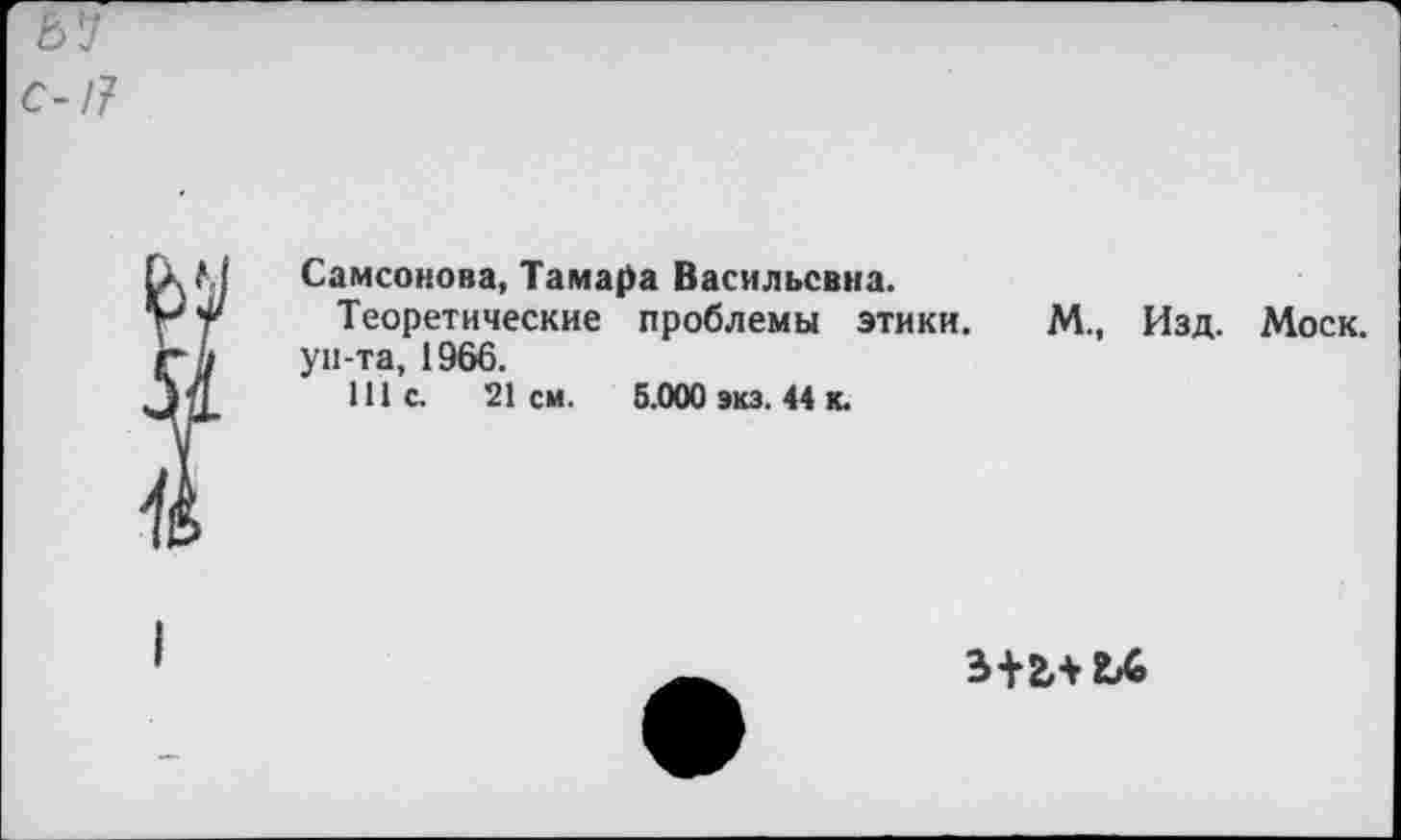 ﻿I
I
Самсонова, Тамара Васильевна.
Теоретические проблемы этики, ун-та, 1966.
111с.	21см.	5.000 экз. 44 к.
М., Изд. Моск.
